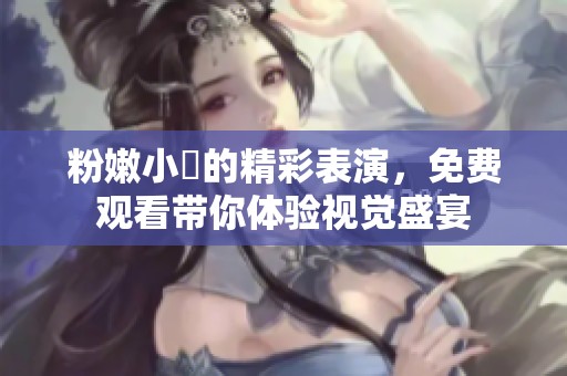 粉嫩小泬的精彩表演，免费观看带你体验视觉盛宴