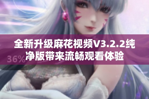 全新升级麻花视频V3.2.2纯净版带来流畅观看体验