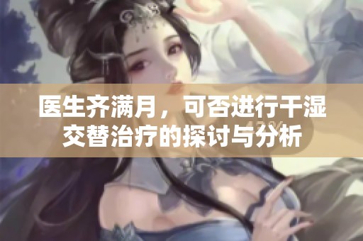 医生齐满月，可否进行干湿交替治疗的探讨与分析