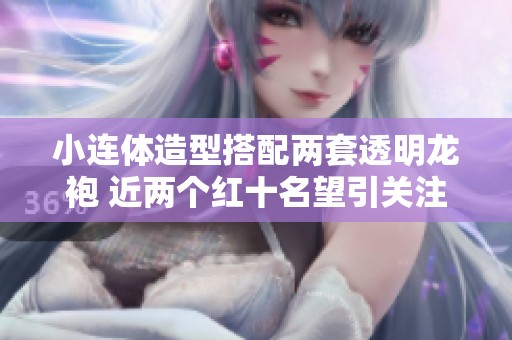 小连体造型搭配两套透明龙袍 近两个红十名望引关注