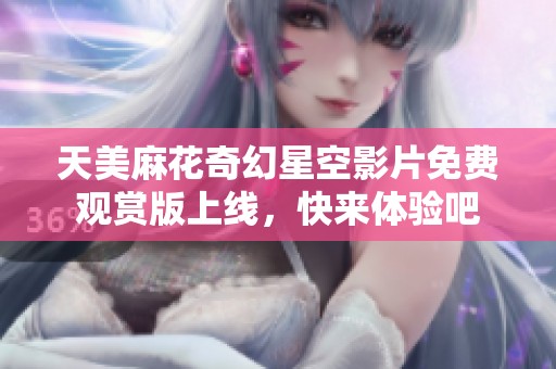 天美麻花奇幻星空影片免费观赏版上线，快来体验吧