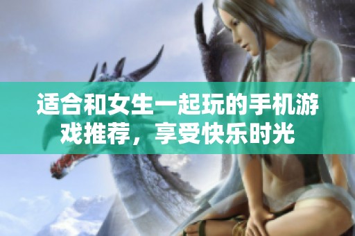 适合和女生一起玩的手机游戏推荐，享受快乐时光