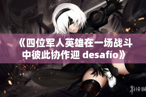 《四位军人英雄在一场战斗中彼此协作迎 desafío》