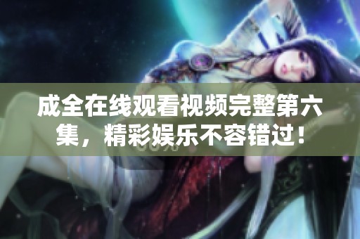 成全在线观看视频完整第六集，精彩娱乐不容错过！