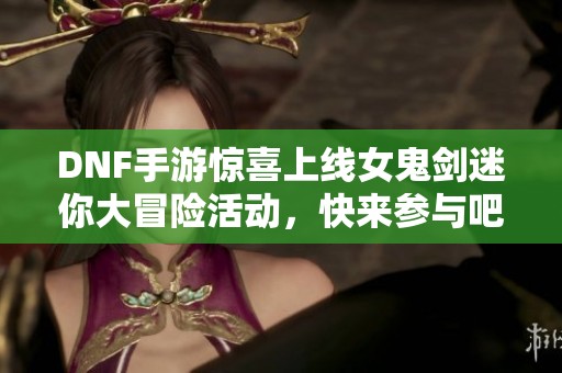 DNF手游惊喜上线女鬼剑迷你大冒险活动，快来参与吧!