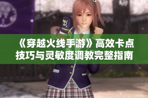 《穿越火线手游》高效卡点技巧与灵敏度调教完整指南