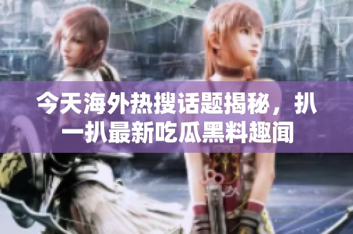 今天海外热搜话题揭秘，扒一扒最新吃瓜黑料趣闻