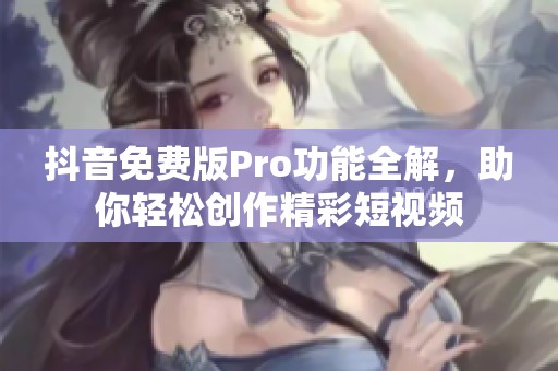 抖音免费版Pro功能全解，助你轻松创作精彩短视频