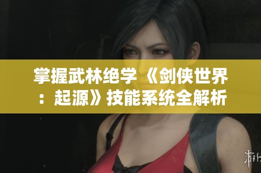 掌握武林绝学 《剑侠世界：起源》技能系统全解析