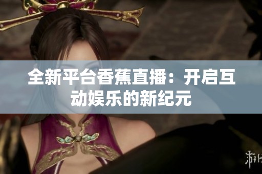 全新平台香蕉直播：开启互动娱乐的新纪元