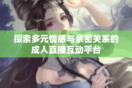探索多元情感与亲密关系的成人直播互动平台