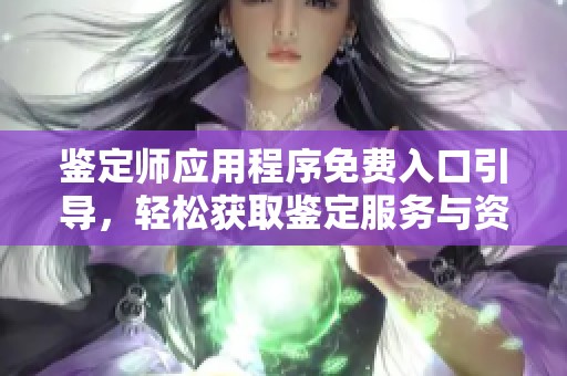 鉴定师应用程序免费入口引导，轻松获取鉴定服务与资源
