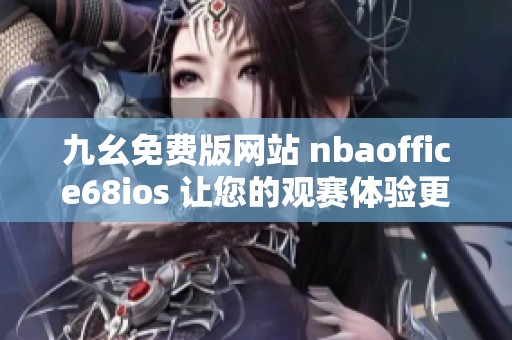 九幺免费版网站 nbaoffice68ios 让您的观赛体验更加丰富多彩