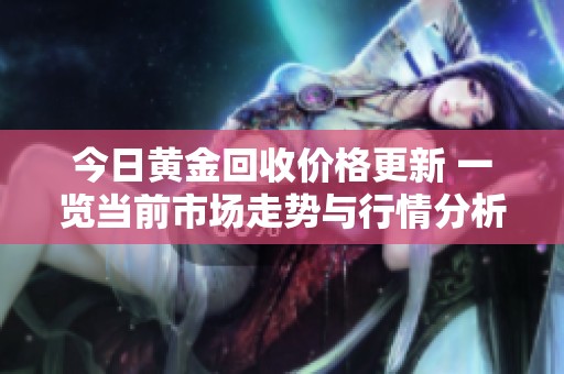 今日黄金回收价格更新 一览当前市场走势与行情分析