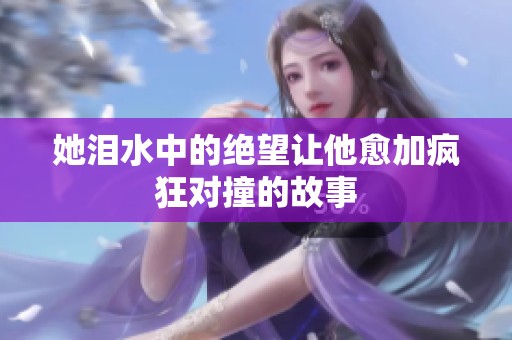 她泪水中的绝望让他愈加疯狂对撞的故事