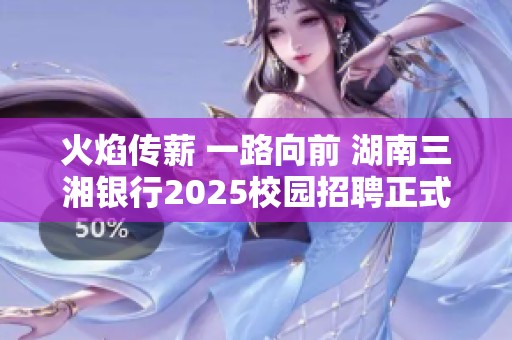 火焰传薪 一路向前 湖南三湘银行2025校园招聘正式开启