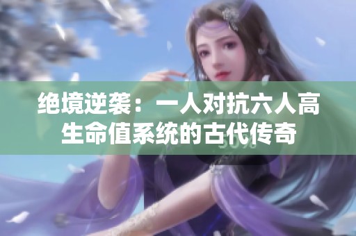 绝境逆袭：一人对抗六人高生命值系统的古代传奇
