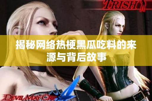 揭秘网络热梗黑瓜吃料的来源与背后故事