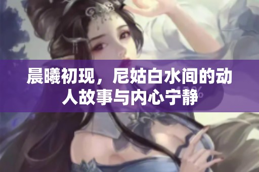 晨曦初现，尼姑白水间的动人故事与内心宁静
