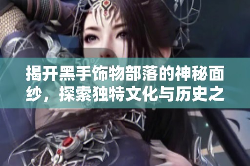 揭开黑手饰物部落的神秘面纱，探索独特文化与历史之旅