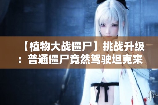 【植物大战僵尸】挑战升级：普通僵尸竟然驾驶坦克来袭！