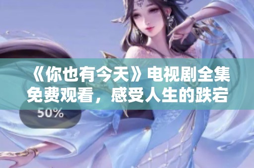 《你也有今天》电视剧全集免费观看，感受人生的跌宕起伏
