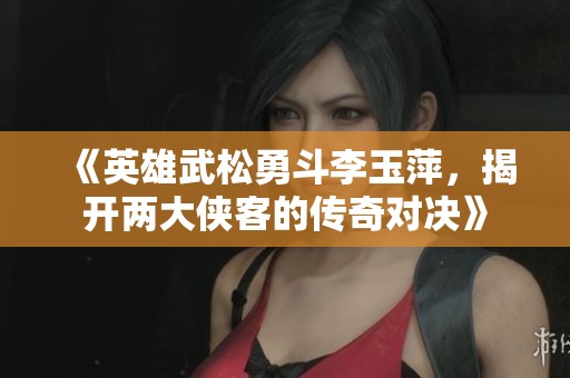 《英雄武松勇斗李玉萍，揭开两大侠客的传奇对决》