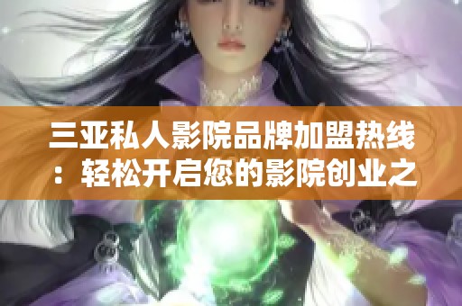 三亚私人影院品牌加盟热线：轻松开启您的影院创业之旅