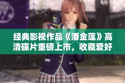 经典影视作品《潘金莲》高清碟片重磅上市，收藏爱好者不可错过