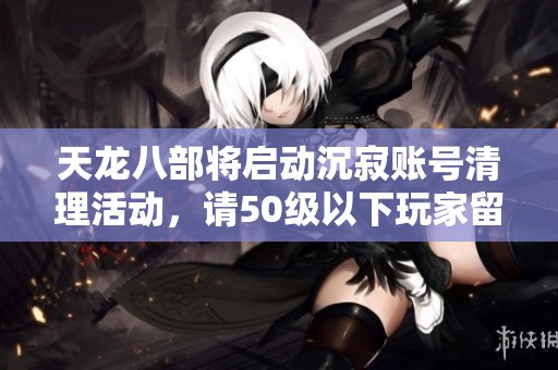 天龙八部将启动沉寂账号清理活动，请50级以下玩家留意！