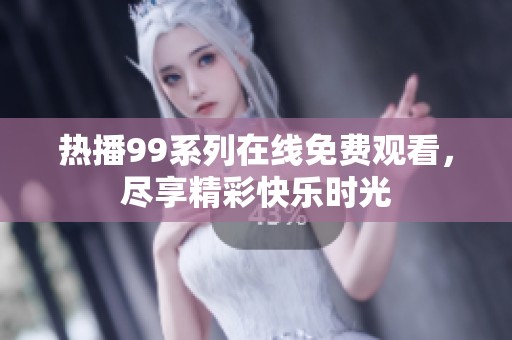 热播99系列在线免费观看，尽享精彩快乐时光