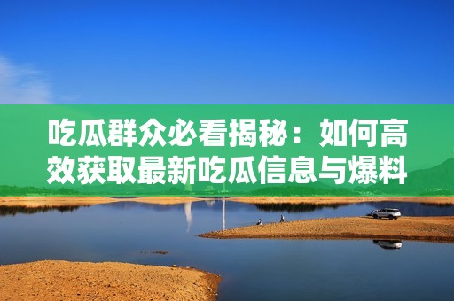 吃瓜群众必看揭秘：如何高效获取最新吃瓜信息与爆料