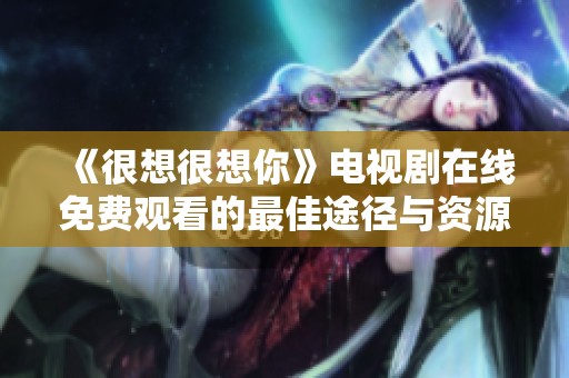 《很想很想你》电视剧在线免费观看的最佳途径与资源分享