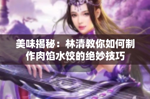 美味揭秘：林清教你如何制作肉馅水饺的绝妙技巧
