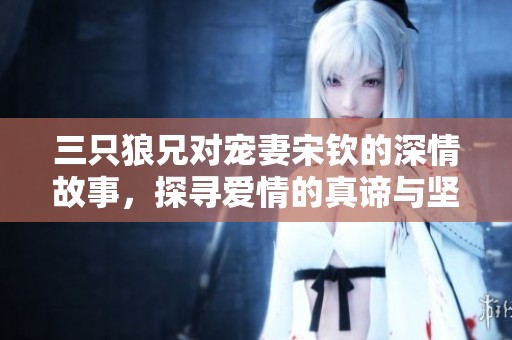 三只狼兄对宠妻宋钦的深情故事，探寻爱情的真谛与坚持