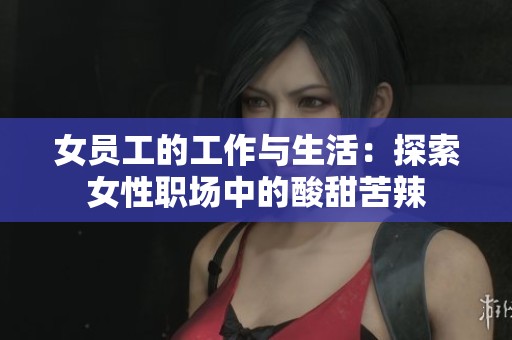 女员工的工作与生活：探索女性职场中的酸甜苦辣