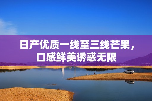 日产优质一线至三线芒果，口感鲜美诱惑无限