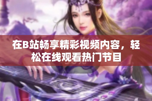 在B站畅享精彩视频内容，轻松在线观看热门节目
