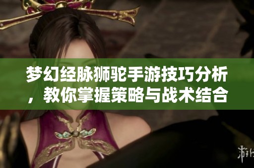 梦幻经脉狮驼手游技巧分析，教你掌握策略与战术结合之道