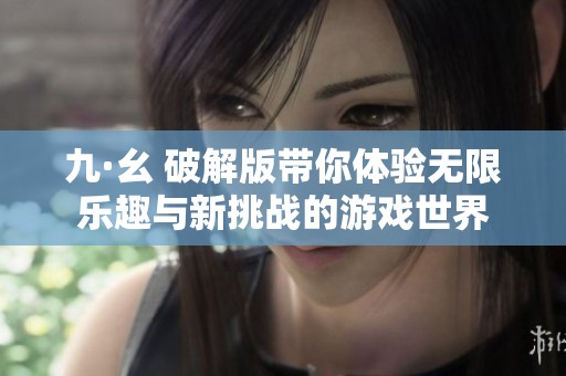 九·幺 破解版带你体验无限乐趣与新挑战的游戏世界