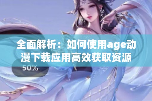 全面解析：如何使用age动漫下载应用高效获取资源