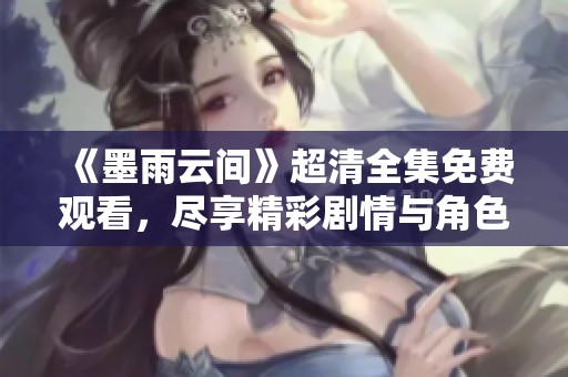 《墨雨云间》超清全集免费观看，尽享精彩剧情与角色魅力