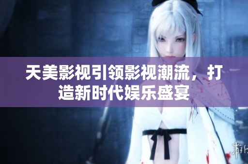 天美影视引领影视潮流，打造新时代娱乐盛宴