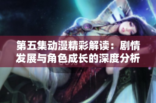 第五集动漫精彩解读：剧情发展与角色成长的深度分析