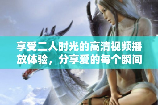 享受二人时光的高清视频播放体验，分享爱的每个瞬间