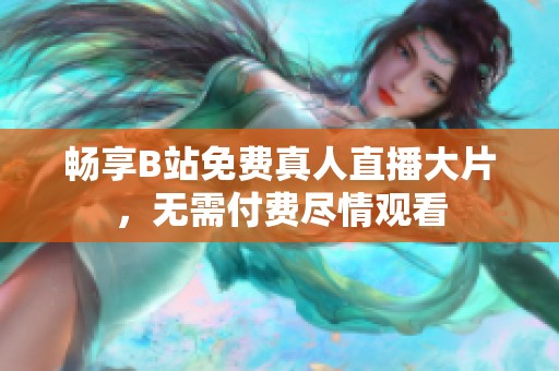 畅享B站免费真人直播大片，无需付费尽情观看