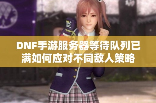 DNF手游服务器等待队列已满如何应对不同敌人策略