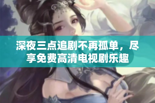深夜三点追剧不再孤单，尽享免费高清电视剧乐趣