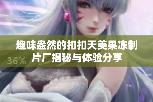 趣味盎然的扣扣天美果冻制片厂揭秘与体验分享