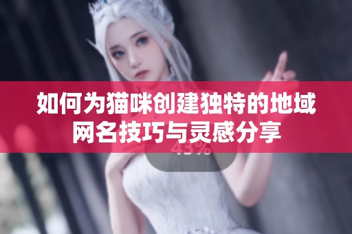 如何为猫咪创建独特的地域网名技巧与灵感分享